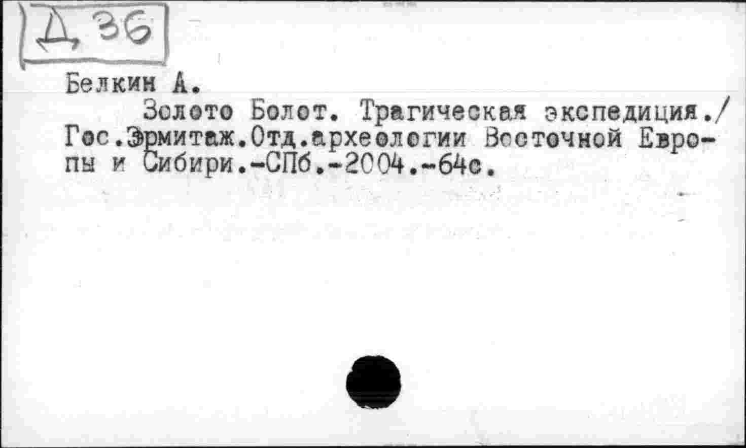 ﻿Белкин А.
Золото Болот. Трагическая экспедиция./ Гос.Эрмитаж.Отд.археологии Восточной Евро-
Сибири. -СПб.-2004.-64с.
пн и